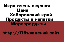 Икра очень вкусная!!! › Цена ­ 2 300 - Хабаровский край Продукты и напитки » Морепродукты   